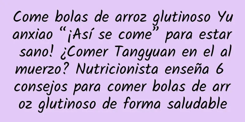 Come bolas de arroz glutinoso Yuanxiao “¡Así se come” para estar sano! ¿Comer Tangyuan en el almuerzo? Nutricionista enseña 6 consejos para comer bolas de arroz glutinoso de forma saludable