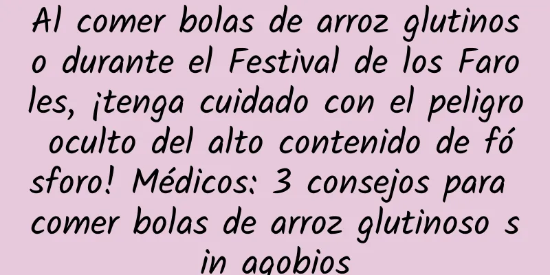 Al comer bolas de arroz glutinoso durante el Festival de los Faroles, ¡tenga cuidado con el peligro oculto del alto contenido de fósforo! Médicos: 3 consejos para comer bolas de arroz glutinoso sin agobios