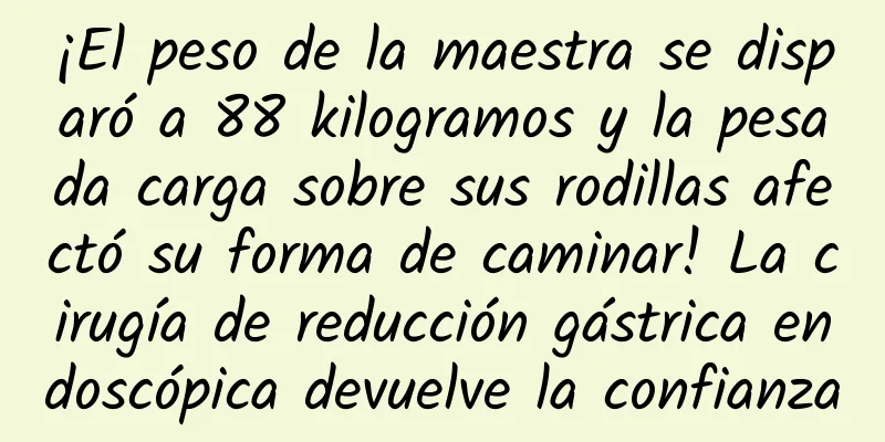 ¡El peso de la maestra se disparó a 88 kilogramos y la pesada carga sobre sus rodillas afectó su forma de caminar! La cirugía de reducción gástrica endoscópica devuelve la confianza