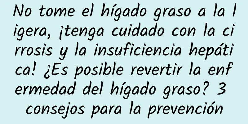 No tome el hígado graso a la ligera, ¡tenga cuidado con la cirrosis y la insuficiencia hepática! ¿Es posible revertir la enfermedad del hígado graso? 3 consejos para la prevención