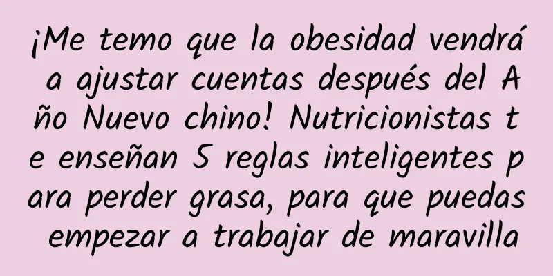 ¡Me temo que la obesidad vendrá a ajustar cuentas después del Año Nuevo chino! Nutricionistas te enseñan 5 reglas inteligentes para perder grasa, para que puedas empezar a trabajar de maravilla