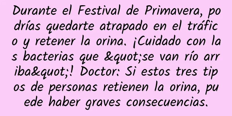 Durante el Festival de Primavera, podrías quedarte atrapado en el tráfico y retener la orina. ¡Cuidado con las bacterias que "se van río arriba"! Doctor: Si estos tres tipos de personas retienen la orina, puede haber graves consecuencias.