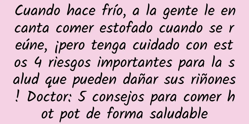 Cuando hace frío, a la gente le encanta comer estofado cuando se reúne, ¡pero tenga cuidado con estos 4 riesgos importantes para la salud que pueden dañar sus riñones! Doctor: 5 consejos para comer hot pot de forma saludable