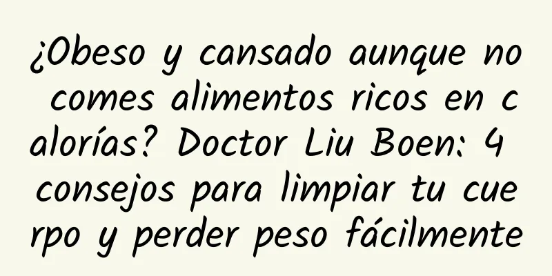 ¿Obeso y cansado aunque no comes alimentos ricos en calorías? Doctor Liu Boen: 4 consejos para limpiar tu cuerpo y perder peso fácilmente