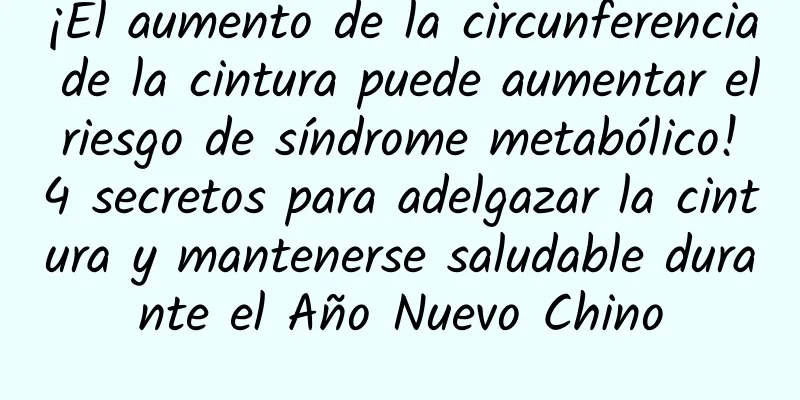 ¡El aumento de la circunferencia de la cintura puede aumentar el riesgo de síndrome metabólico! 4 secretos para adelgazar la cintura y mantenerse saludable durante el Año Nuevo Chino