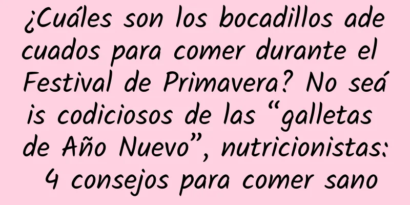 ¿Cuáles son los bocadillos adecuados para comer durante el Festival de Primavera? No seáis codiciosos de las “galletas de Año Nuevo”, nutricionistas: 4 consejos para comer sano
