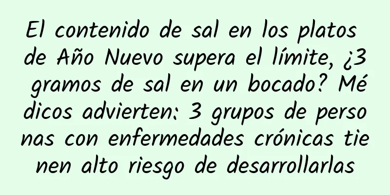 El contenido de sal en los platos de Año Nuevo supera el límite, ¿3 gramos de sal en un bocado? Médicos advierten: 3 grupos de personas con enfermedades crónicas tienen alto riesgo de desarrollarlas