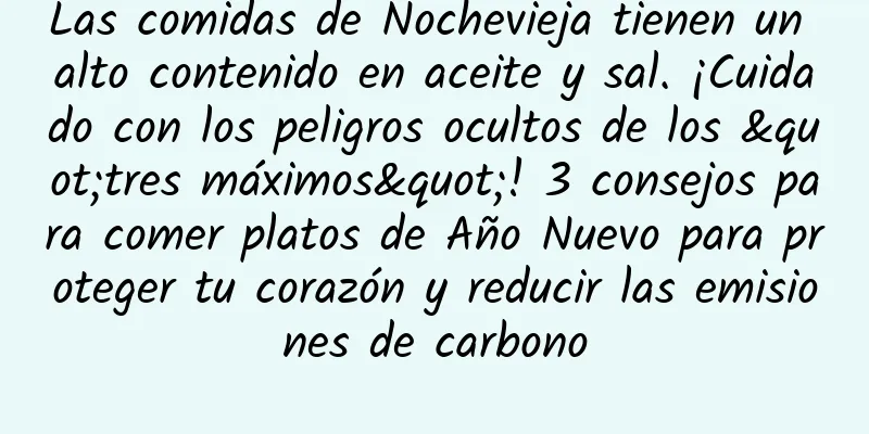 Las comidas de Nochevieja tienen un alto contenido en aceite y sal. ¡Cuidado con los peligros ocultos de los "tres máximos"! 3 consejos para comer platos de Año Nuevo para proteger tu corazón y reducir las emisiones de carbono