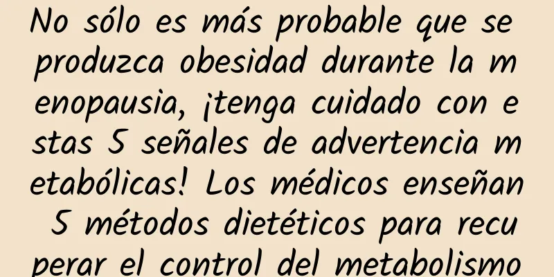 No sólo es más probable que se produzca obesidad durante la menopausia, ¡tenga cuidado con estas 5 señales de advertencia metabólicas! Los médicos enseñan 5 métodos dietéticos para recuperar el control del metabolismo
