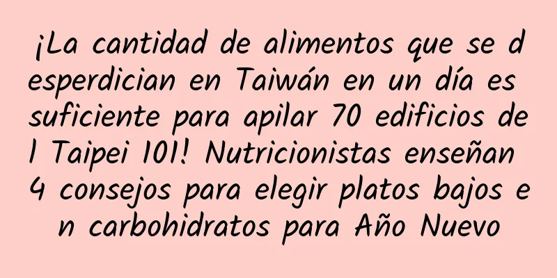 ¡La cantidad de alimentos que se desperdician en Taiwán en un día es suficiente para apilar 70 edificios del Taipei 101! Nutricionistas enseñan 4 consejos para elegir platos bajos en carbohidratos para Año Nuevo