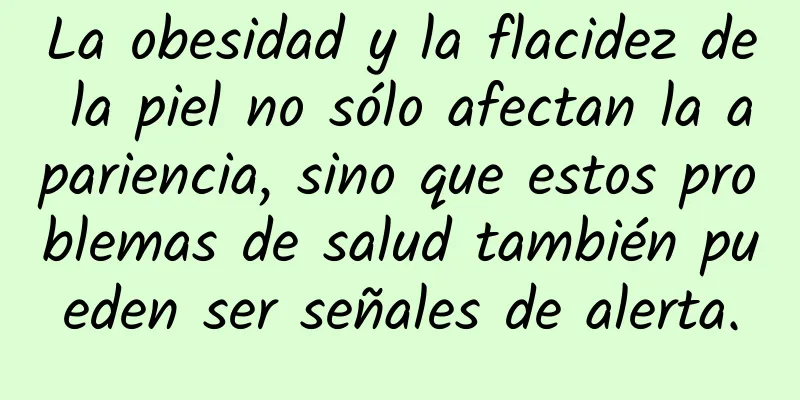 La obesidad y la flacidez de la piel no sólo afectan la apariencia, sino que estos problemas de salud también pueden ser señales de alerta.
