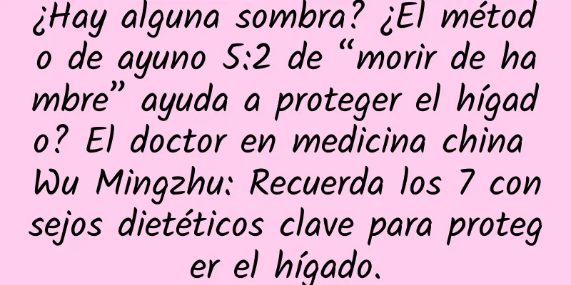 ¿Hay alguna sombra? ¿El método de ayuno 5:2 de “morir de hambre” ayuda a proteger el hígado? El doctor en medicina china Wu Mingzhu: Recuerda los 7 consejos dietéticos clave para proteger el hígado.
