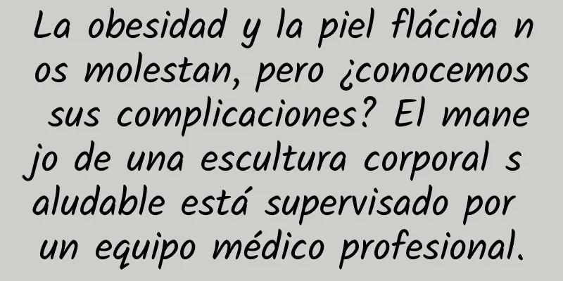 La obesidad y la piel flácida nos molestan, pero ¿conocemos sus complicaciones? El manejo de una escultura corporal saludable está supervisado por un equipo médico profesional.