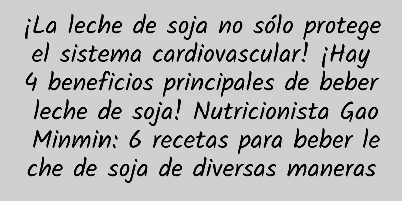 ¡La leche de soja no sólo protege el sistema cardiovascular! ¡Hay 4 beneficios principales de beber leche de soja! Nutricionista Gao Minmin: 6 recetas para beber leche de soja de diversas maneras