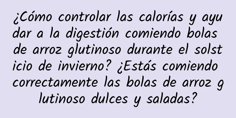 ¿Cómo controlar las calorías y ayudar a la digestión comiendo bolas de arroz glutinoso durante el solsticio de invierno? ¿Estás comiendo correctamente las bolas de arroz glutinoso dulces y saladas?