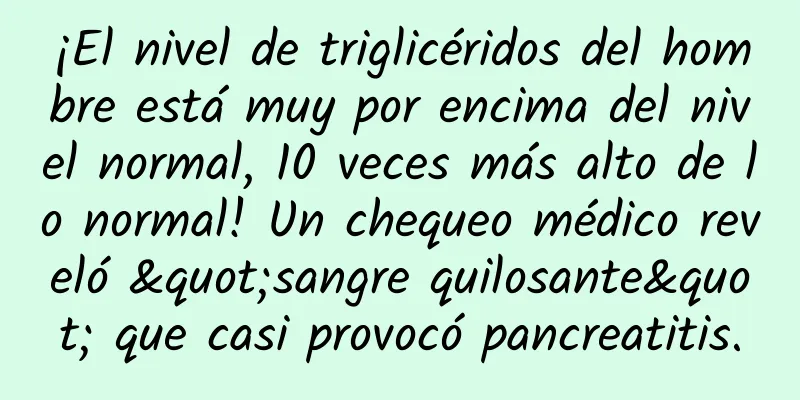¡El nivel de triglicéridos del hombre está muy por encima del nivel normal, 10 veces más alto de lo normal! Un chequeo médico reveló "sangre quilosante" que casi provocó pancreatitis.