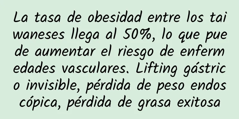 La tasa de obesidad entre los taiwaneses llega al 50%, lo que puede aumentar el riesgo de enfermedades vasculares. Lifting gástrico invisible, pérdida de peso endoscópica, pérdida de grasa exitosa