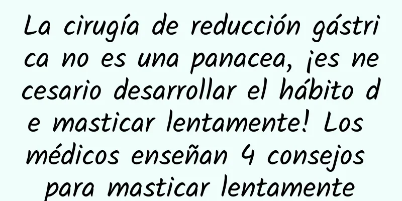 La cirugía de reducción gástrica no es una panacea, ¡es necesario desarrollar el hábito de masticar lentamente! Los médicos enseñan 4 consejos para masticar lentamente