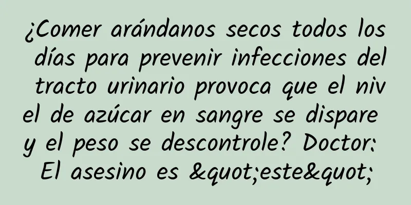 ¿Comer arándanos secos todos los días para prevenir infecciones del tracto urinario provoca que el nivel de azúcar en sangre se dispare y el peso se descontrole? Doctor: El asesino es "este"