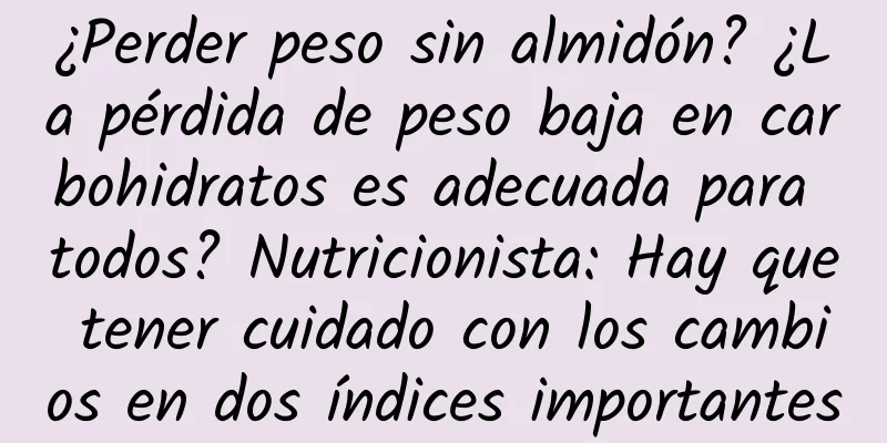¿Perder peso sin almidón? ¿La pérdida de peso baja en carbohidratos es adecuada para todos? Nutricionista: Hay que tener cuidado con los cambios en dos índices importantes