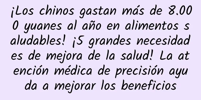 ¡Los chinos gastan más de 8.000 yuanes al año en alimentos saludables! ¡5 grandes necesidades de mejora de la salud! La atención médica de precisión ayuda a mejorar los beneficios