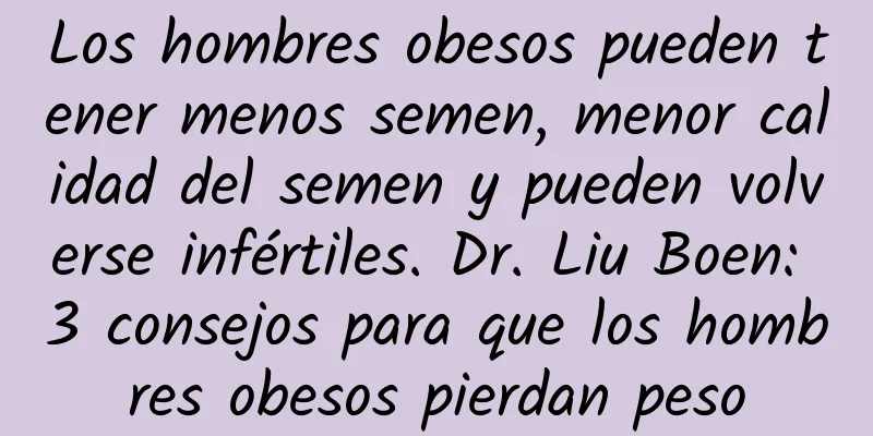 Los hombres obesos pueden tener menos semen, menor calidad del semen y pueden volverse infértiles. Dr. Liu Boen: 3 consejos para que los hombres obesos pierdan peso