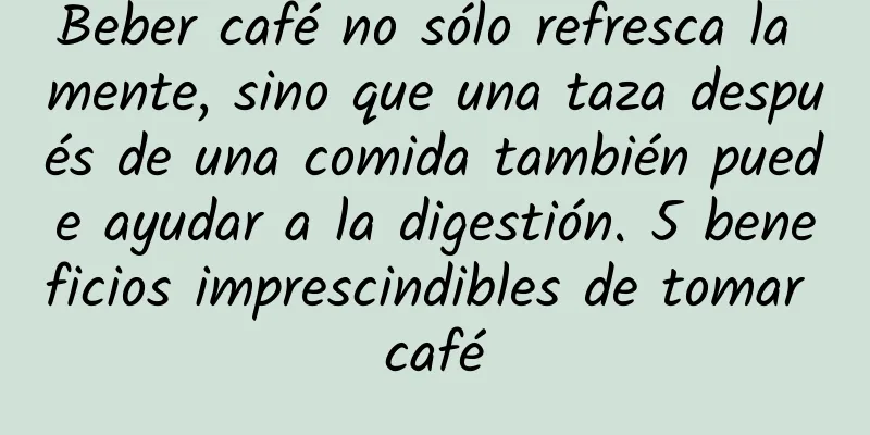 Beber café no sólo refresca la mente, sino que una taza después de una comida también puede ayudar a la digestión. 5 beneficios imprescindibles de tomar café