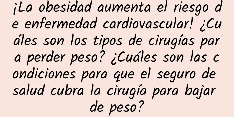 ¡La obesidad aumenta el riesgo de enfermedad cardiovascular! ¿Cuáles son los tipos de cirugías para perder peso? ¿Cuáles son las condiciones para que el seguro de salud cubra la cirugía para bajar de peso?