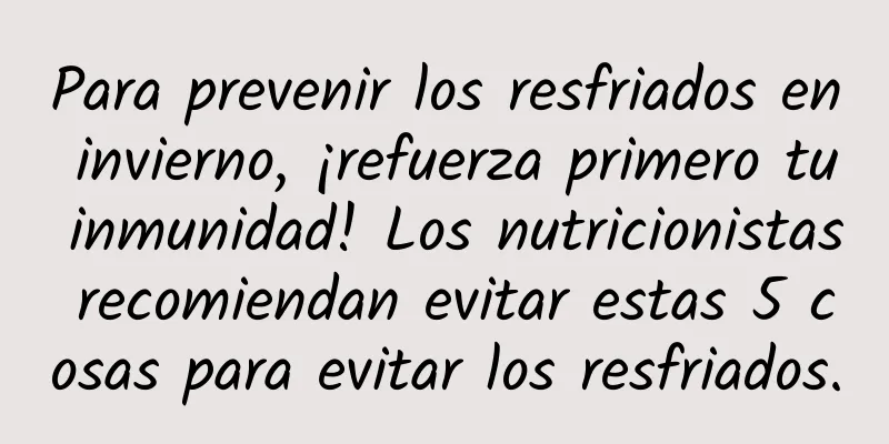 Para prevenir los resfriados en invierno, ¡refuerza primero tu inmunidad! Los nutricionistas recomiendan evitar estas 5 cosas para evitar los resfriados.