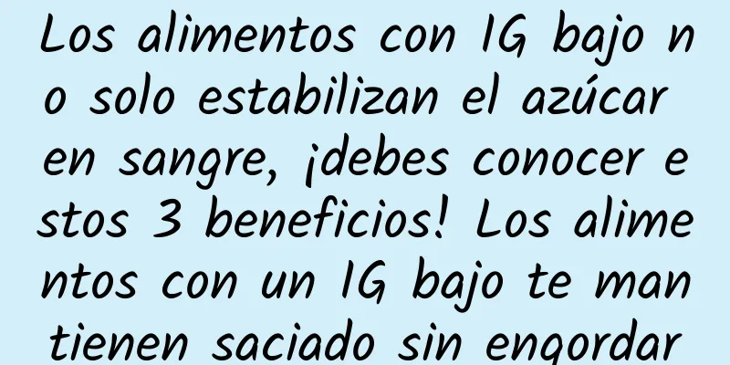 Los alimentos con IG bajo no solo estabilizan el azúcar en sangre, ¡debes conocer estos 3 beneficios! Los alimentos con un IG bajo te mantienen saciado sin engordar