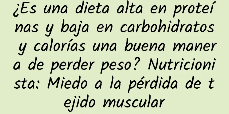 ¿Es una dieta alta en proteínas y baja en carbohidratos y calorías una buena manera de perder peso? Nutricionista: Miedo a la pérdida de tejido muscular