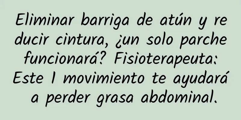 Eliminar barriga de atún y reducir cintura, ¿un solo parche funcionará? Fisioterapeuta: Este 1 movimiento te ayudará a perder grasa abdominal.