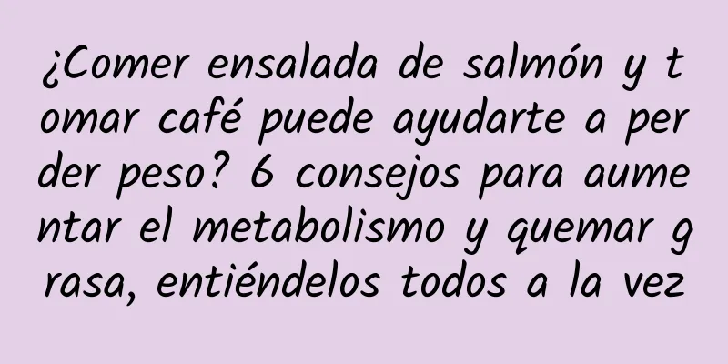 ¿Comer ensalada de salmón y tomar café puede ayudarte a perder peso? 6 consejos para aumentar el metabolismo y quemar grasa, entiéndelos todos a la vez