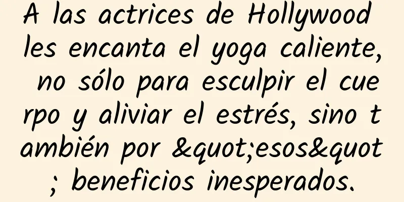 A las actrices de Hollywood les encanta el yoga caliente, no sólo para esculpir el cuerpo y aliviar el estrés, sino también por "esos" beneficios inesperados.