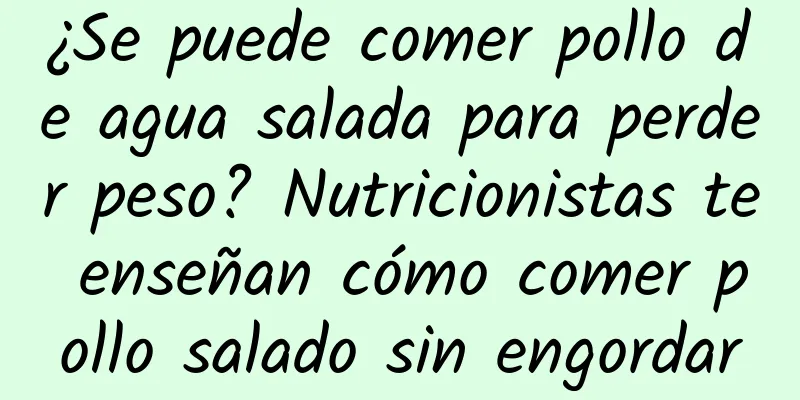 ¿Se puede comer pollo de agua salada para perder peso? Nutricionistas te enseñan cómo comer pollo salado sin engordar