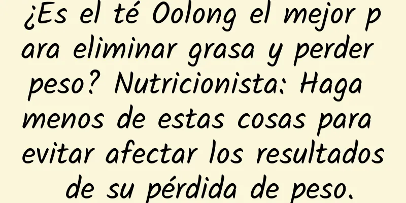 ¿Es el té Oolong el mejor para eliminar grasa y perder peso? Nutricionista: Haga menos de estas cosas para evitar afectar los resultados de su pérdida de peso.
