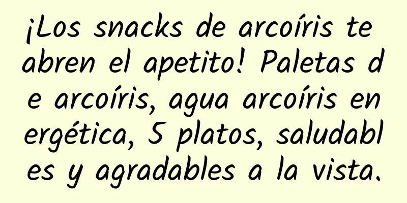 ¡Los snacks de arcoíris te abren el apetito! Paletas de arcoíris, agua arcoíris energética, 5 platos, saludables y agradables a la vista.
