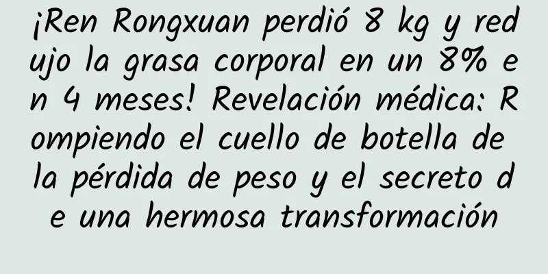 ¡Ren Rongxuan perdió 8 kg y redujo la grasa corporal en un 8% en 4 meses! Revelación médica: Rompiendo el cuello de botella de la pérdida de peso y el secreto de una hermosa transformación