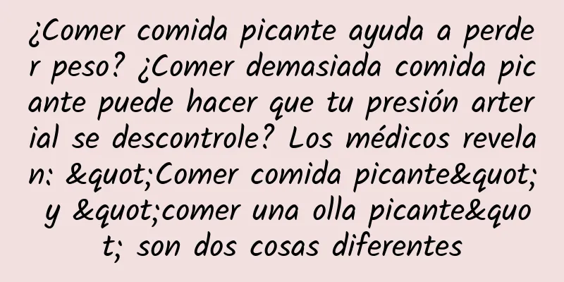 ¿Comer comida picante ayuda a perder peso? ¿Comer demasiada comida picante puede hacer que tu presión arterial se descontrole? Los médicos revelan: "Comer comida picante" y "comer una olla picante" son dos cosas diferentes