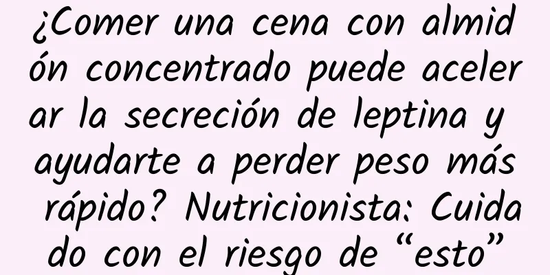 ¿Comer una cena con almidón concentrado puede acelerar la secreción de leptina y ayudarte a perder peso más rápido? Nutricionista: Cuidado con el riesgo de “esto”