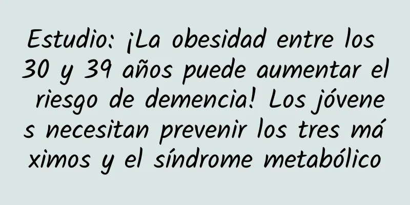Estudio: ¡La obesidad entre los 30 y 39 años puede aumentar el riesgo de demencia! Los jóvenes necesitan prevenir los tres máximos y el síndrome metabólico