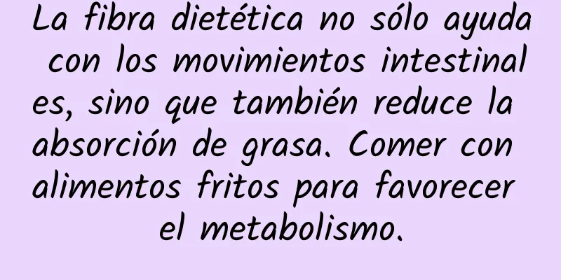 La fibra dietética no sólo ayuda con los movimientos intestinales, sino que también reduce la absorción de grasa. Comer con alimentos fritos para favorecer el metabolismo.
