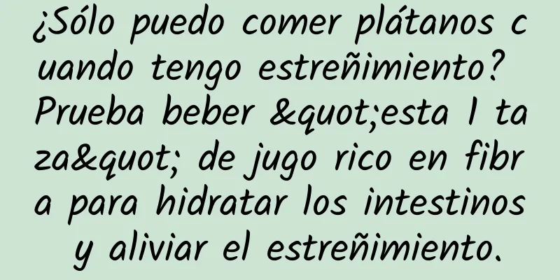 ¿Sólo puedo comer plátanos cuando tengo estreñimiento? Prueba beber "esta 1 taza" de jugo rico en fibra para hidratar los intestinos y aliviar el estreñimiento.