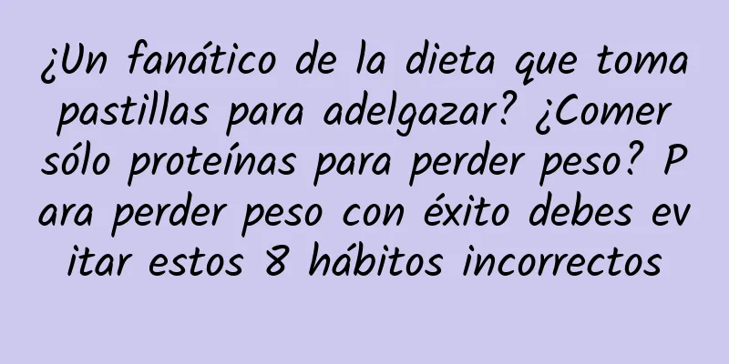 ¿Un fanático de la dieta que toma pastillas para adelgazar? ¿Comer sólo proteínas para perder peso? Para perder peso con éxito debes evitar estos 8 hábitos incorrectos