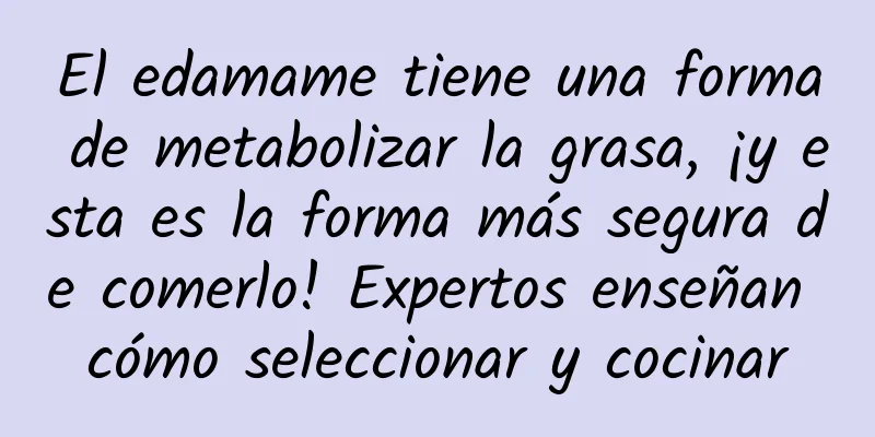 El edamame tiene una forma de metabolizar la grasa, ¡y esta es la forma más segura de comerlo! Expertos enseñan cómo seleccionar y cocinar