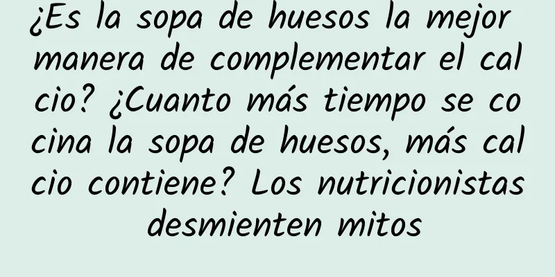 ¿Es la sopa de huesos la mejor manera de complementar el calcio? ¿Cuanto más tiempo se cocina la sopa de huesos, más calcio contiene? Los nutricionistas desmienten mitos