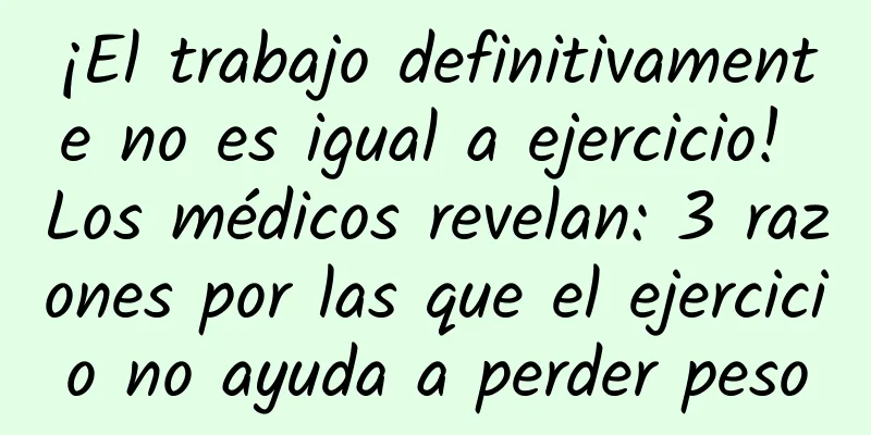 ¡El trabajo definitivamente no es igual a ejercicio! Los médicos revelan: 3 razones por las que el ejercicio no ayuda a perder peso