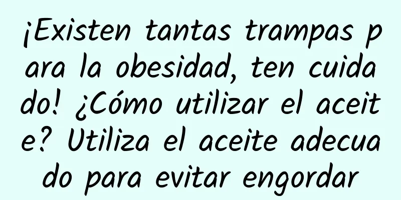 ¡Existen tantas trampas para la obesidad, ten cuidado! ¿Cómo utilizar el aceite? Utiliza el aceite adecuado para evitar engordar