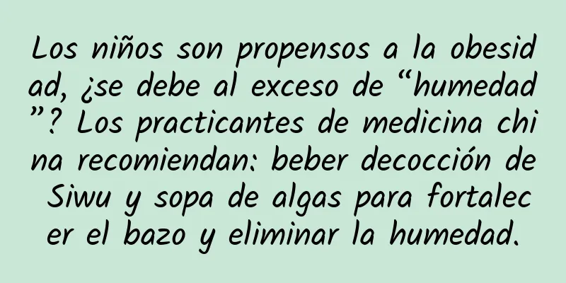 Los niños son propensos a la obesidad, ¿se debe al exceso de “humedad”? Los practicantes de medicina china recomiendan: beber decocción de Siwu y sopa de algas para fortalecer el bazo y eliminar la humedad.