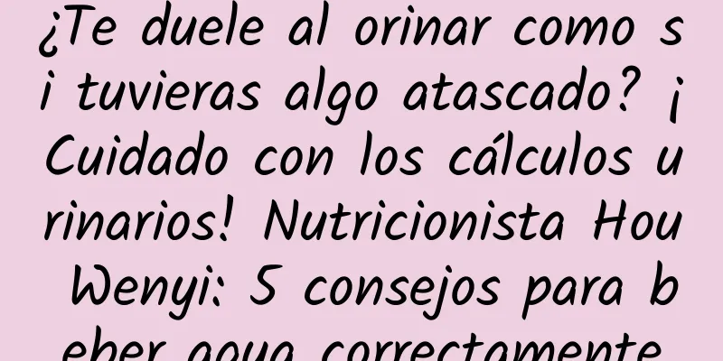 ¿Te duele al orinar como si tuvieras algo atascado? ¡Cuidado con los cálculos urinarios! Nutricionista Hou Wenyi: 5 consejos para beber agua correctamente